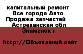 капитальный ремонт - Все города Авто » Продажа запчастей   . Астраханская обл.,Знаменск г.